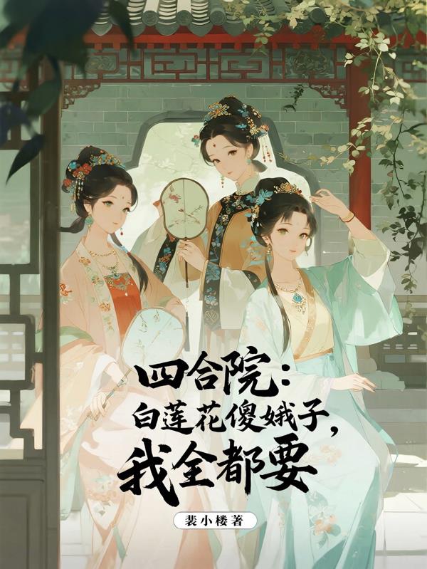 四合院：白莲花傻娥子，我全都要
